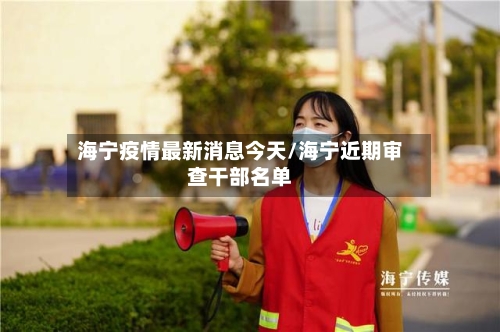 海宁疫情最新消息今天/海宁近期审查干部名单-第2张图片