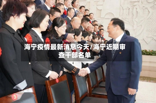 海宁疫情最新消息今天/海宁近期审查干部名单-第3张图片