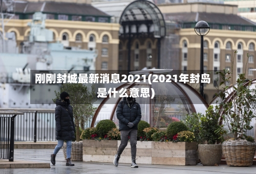 刚刚封城最新消息2021(2021年封岛是什么意思)-第3张图片