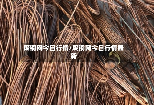 废铜网今日行情/废铜网今日行情最新