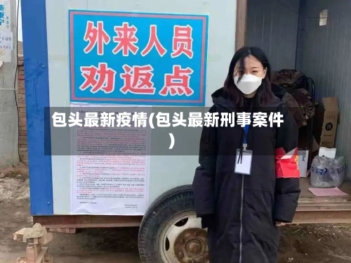 包头最新疫情(包头最新刑事案件)-第2张图片