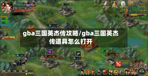 gba三国英杰传攻略/gba三国英杰传道具怎么打开