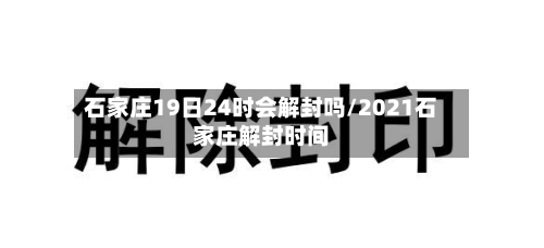 石家庄19日24时会解封吗/2021石家庄解封时间-第1张图片