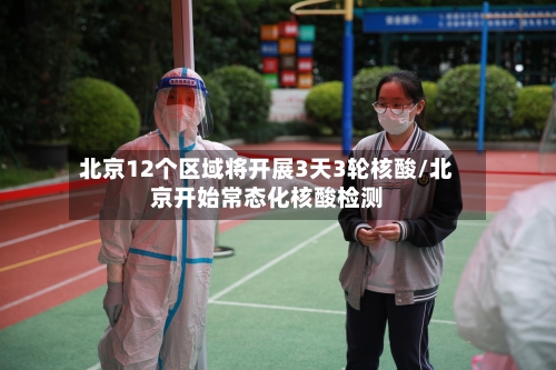 北京12个区域将开展3天3轮核酸/北京开始常态化核酸检测-第2张图片