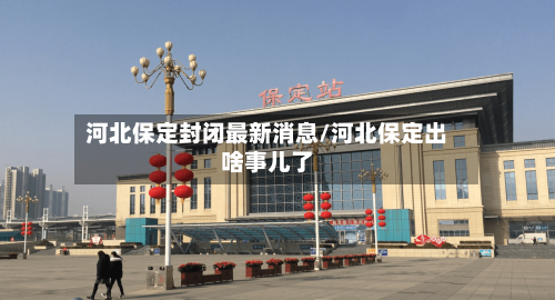 河北保定封闭最新消息/河北保定出啥事儿了