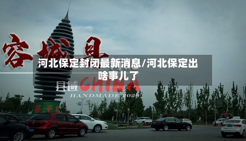河北保定封闭最新消息/河北保定出啥事儿了-第2张图片