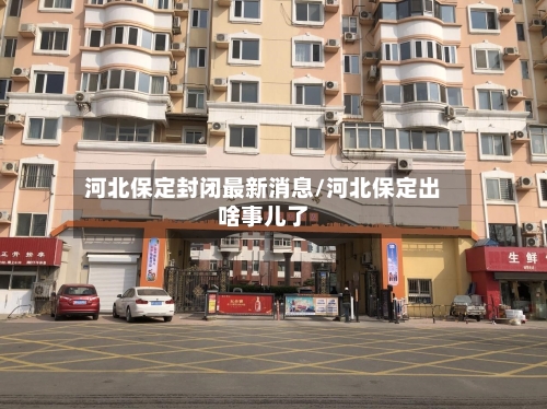 河北保定封闭最新消息/河北保定出啥事儿了-第3张图片