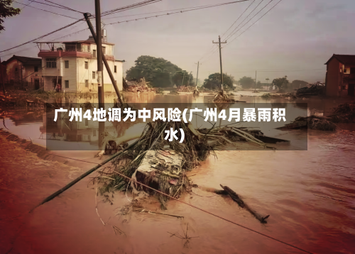 广州4地调为中风险(广州4月暴雨积水)
