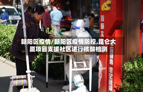 朝阳区疫情/朝阳区疫情防控,昆仑大厦项目支援社区进行核酸检测-第2张图片
