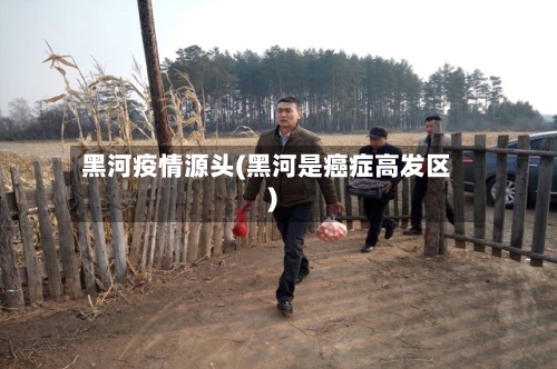 黑河疫情源头(黑河是癌症高发区)-第3张图片