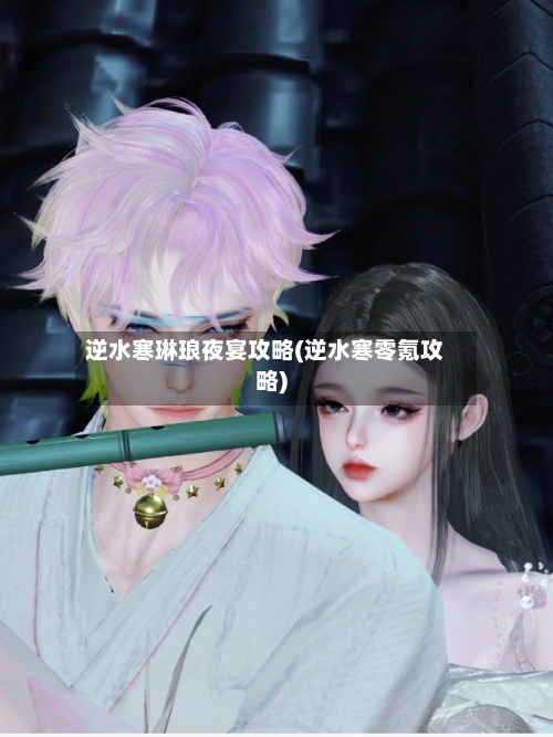 逆水寒琳琅夜宴攻略(逆水寒零氪攻略)-第2张图片