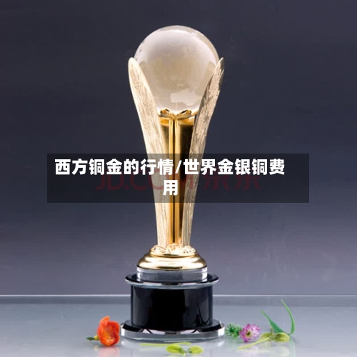 西方铜金的行情/世界金银铜费用-第2张图片