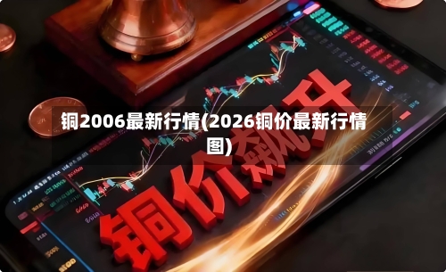 铜2006最新行情(2026铜价最新行情图)-第1张图片