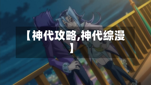 【神代攻略,神代综漫】-第3张图片
