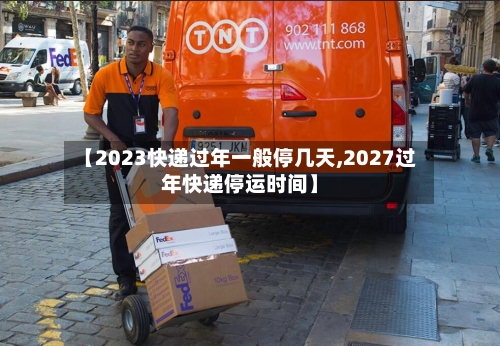 【2023快递过年一般停几天,2027过年快递停运时间】-第2张图片