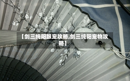 【剑三纯阳跟宠攻略,剑三纯阳宠物攻略】-第2张图片