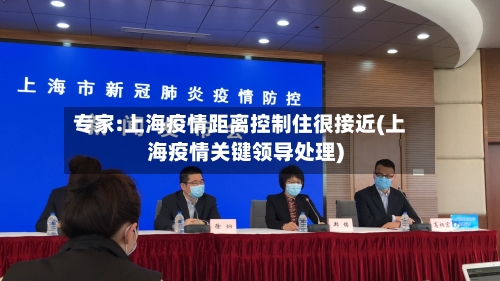 专家:上海疫情距离控制住很接近(上海疫情关键领导处理)-第3张图片