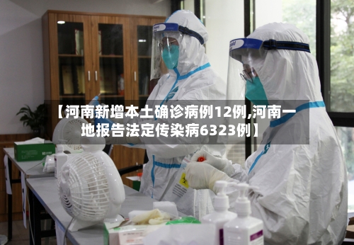 【河南新增本土确诊病例12例,河南一地报告法定传染病6323例】