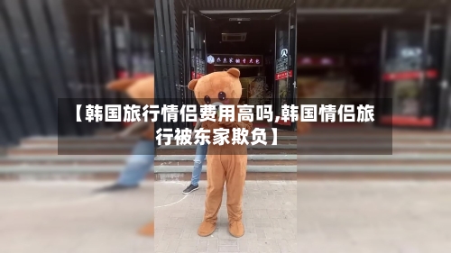 【韩国旅行情侣费用高吗,韩国情侣旅行被东家欺负】-第2张图片