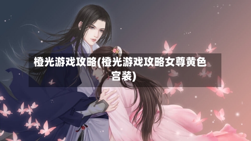 橙光游戏攻略(橙光游戏攻略女尊黄色宫装)-第2张图片