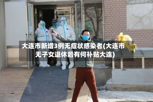 大连市新增3例无症状感染者(大连市无子女退休后有何补贴大连)-第3张图片