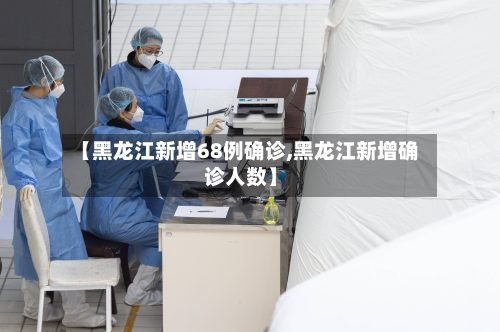 【黑龙江新增68例确诊,黑龙江新增确诊人数】