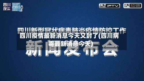 四川疫情最新消息今天又封了(四川病毒最新消息今天)-第2张图片