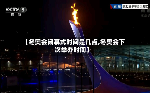 【冬奥会闭幕式时间是几点,冬奥会下次举办时间】