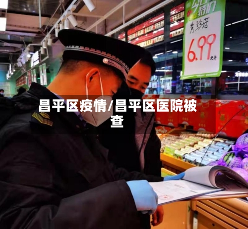 昌平区疫情/昌平区医院被查-第3张图片