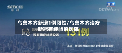 乌鲁木齐新增1例阳性/乌鲁木齐治疗新冠有经验的医院
