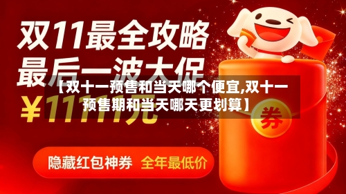 【双十一预售和当天哪个便宜,双十一预售期和当天哪天更划算】