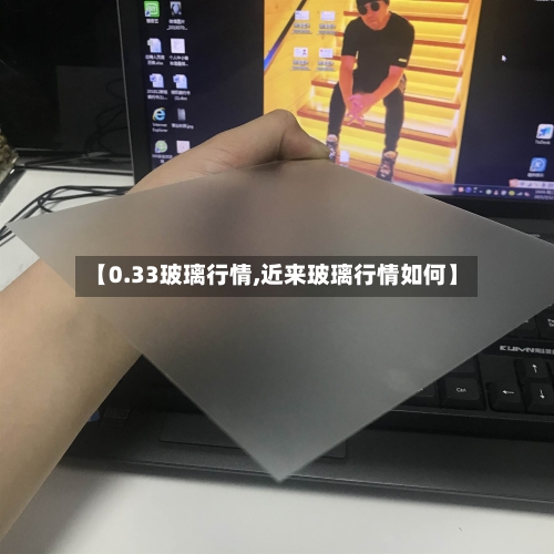 【0.33玻璃行情,近来玻璃行情如何】-第3张图片