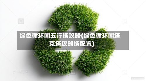 绿色循环圈五行塔攻略(绿色循环圈塔克塔攻略塔配置)-第3张图片