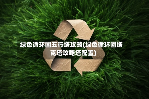 绿色循环圈五行塔攻略(绿色循环圈塔克塔攻略塔配置)-第2张图片