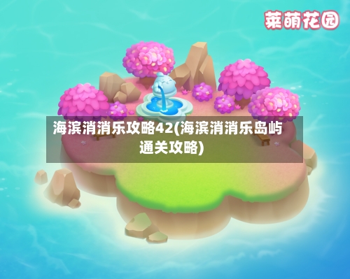 海滨消消乐攻略42(海滨消消乐岛屿通关攻略)-第2张图片
