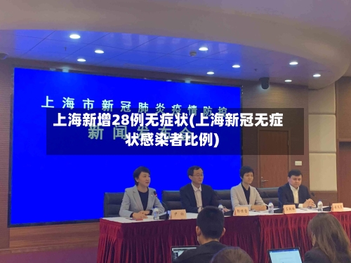 上海新增28例无症状(上海新冠无症状感染者比例)