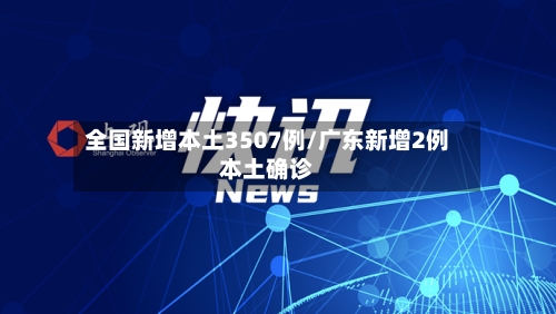 全国新增本土3507例/广东新增2例本土确诊-第2张图片