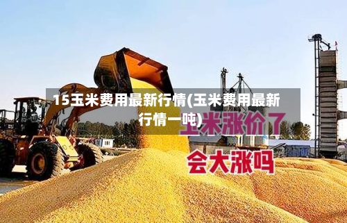 15玉米费用最新行情(玉米费用最新行情一吨)-第2张图片