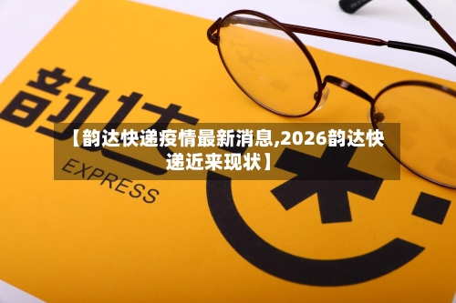 【韵达快递疫情最新消息,2026韵达快递近来现状】-第1张图片