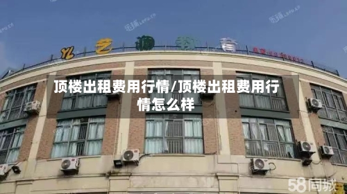 顶楼出租费用行情/顶楼出租费用行情怎么样