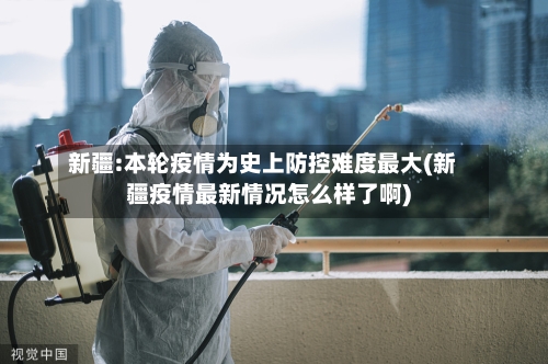 新疆:本轮疫情为史上防控难度最大(新疆疫情最新情况怎么样了啊)-第3张图片