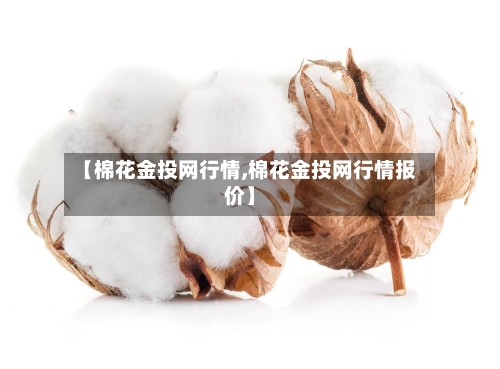 【棉花金投网行情,棉花金投网行情报价】-第2张图片