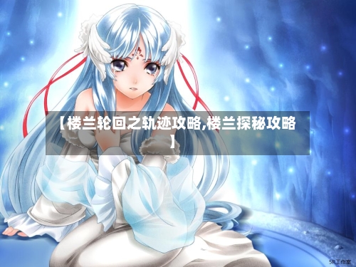 【楼兰轮回之轨迹攻略,楼兰探秘攻略】-第3张图片