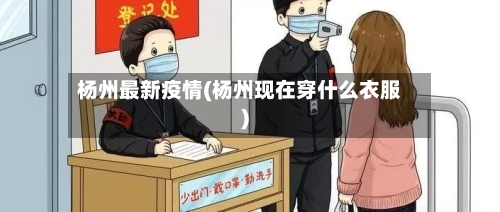 杨州最新疫情(杨州现在穿什么衣服)-第2张图片