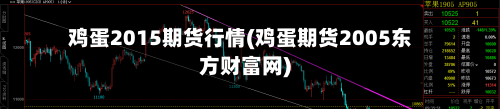 鸡蛋2015期货行情(鸡蛋期货2005东方财富网)-第1张图片