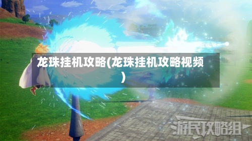 龙珠挂机攻略(龙珠挂机攻略视频)-第1张图片