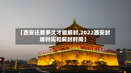 【西安还要多久才能解封,2022西安封城时间和解封时间】