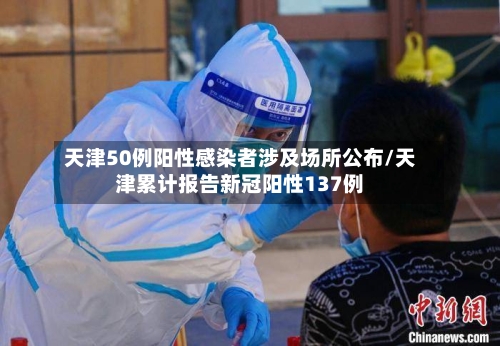 天津50例阳性感染者涉及场所公布/天津累计报告新冠阳性137例