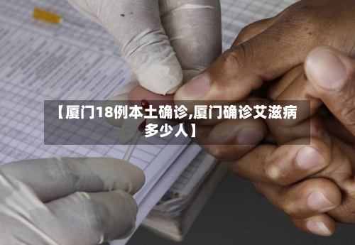 【厦门18例本土确诊,厦门确诊艾滋病多少人】-第2张图片