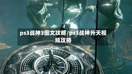 ps3战神3图文攻略/ps3战神升天视频攻略